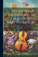 Witless Willie, the Idiot Boy. By the Author of 'Mary Mathieson'