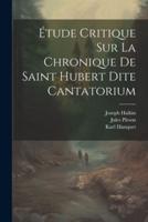 Étude Critique Sur La Chronique De Saint Hubert Dite Cantatorium