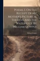 Poems. I. On The Receipt Of My Mother's Picture. Ii. The Dog And The Water-Lily. By William Cowper