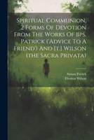 Spiritual Communion, 2 Forms Of Devotion From The Works Of Bps. Patrick ('Advice To A Friend') And [T.] Wilson (The Sacra Privata)