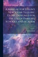 A Manual for Joslin's New Solar Telluric Globe, Designed for the Use of Families, Schools and Academ