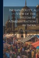 Indian Polity, a View of the System of Administration in India