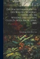 Die Wachsthumsgesetze Des Waldes. Vortrag Gehalten Im Wissenschaftlichen Club Zu Wien Am 16. April 1885