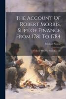 The Account Of Robert Morris, Supt.of Finance From 1781 To 1784