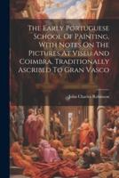 The Early Portuguese School Of Painting, With Notes On The Pictures At Viseu And Coimbra, Traditionally Ascribed To Gran Vasco
