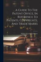 A Guide To The Patent Office, In Reference To Patents, Copyrights, And Trade Marks
