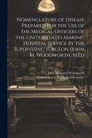 Nomenclature of Disease Prepared for the Use of the Medical Officers of the United States Marine-Hospital Service by the Supervising Surgeon (John M. Woodworth, M.D.)