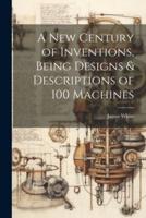A New Century of Inventions, Being Designs & Descriptions of 100 Machines