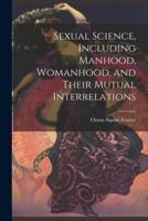 Sexual Science, Including Manhood, Womanhood, and Their Mutual Interrelations