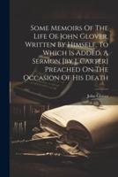 Some Memoirs Of The Life Of John Glover, Written By Himself. To Which Is Added, A Sermon [By J. Carter] Preached On The Occasion Of His Death