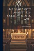 Madame Saicte Anne Et Son Culte Au Moyen Âge ..; Volume 1