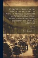 Clinical Lectures on the Practice of Medicine. To Which Is Prefixed a Criticism by Professor Trousseau. Reprinted From the 2D Ed. (Edited by the Late Dr. Neligan.); Volume 1