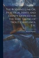 The Rod and Line Or, Practical Hints and Dainty Devices for the Sure Taking of Trout, Graylings, Etc