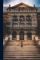A Brief Survey of the Jurisdiction and Practice of the Courts of the United States