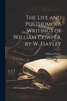 The Life and Posthumous Writings of William Cowper, by W. Hayley