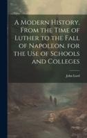 A Modern History, From the Time of Luther to the Fall of Napoleon. For the Use of Schools and Colleges