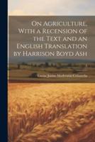 On Agriculture, With a Recension of the Text and an English Translation by Harrison Boyd Ash; 1