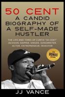 50 Cent - A CANDID BIOGRAPHY OF A SELF-MADE HUSTLER: THE LIFE AND TIMES OF CURTIS "50 Cent" JACKSON; RAPPER, SINGER, SONGWRITER, ACTOR, ENTREPRENEUR, INVESTOR