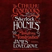The Cthulhu Casebooks: Sherlock Holmes and the Miskatonic Monstrosities Lib/E