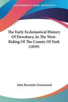 The Early Ecclesiastical History Of Dewsbury, In The West-Riding Of The County Of York (1859)