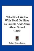 What Shall We Do With Tom? Or Hints To Parents And Others About School (1866)