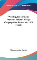 Worship, Six Sermons Preached Before a Village Congregation, Eastertide, 1878 (1880)