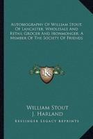 Autobiography Of William Stout, Of Lancaster, Wholesale And Retail Grocer And Ironmonger; A Member Of The Society Of Friends