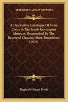 A Descriptive Catalogue Of Swiss Coins In The South Kensington Museum, Bequeathed By The Reverend Chauncy Hare Townshend (1878)