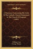 A Discourse Concerning The Unity Of The Catholic Church Maintained In The Church Of England (1684)