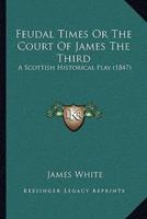 Feudal Times Or The Court Of James The Third