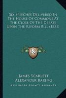 Six Speeches Delivered In The House Of Commons At The Close Of The Debate Upon The Reform Bill (1831)