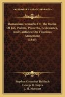 Romanism; Remarks On The Books Of Job, Psalms, Proverbs, Ecclesiastes, And Canticles; On Vicarious Atonement (1849)