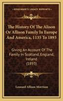 The History Of The Alison Or Allison Family In Europe And America, 1135 To 1893
