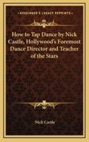 How to Tap Dance by Nick Castle, Hollywood's Foremost Dance Director and Teacher of the Stars