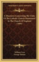 A Discourse Concerning The Unity Of The Catholic Church Maintained In The Church Of England (1684)