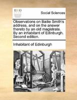 Observations on Bailie Smith's address, and on the answer thereto by an old magistrate. By an inhabitant of Edinburgh. Second edition.