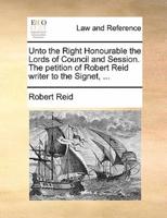 Unto the Right Honourable the Lords of Council and Session. The petition of Robert Reid writer to the Signet, ...