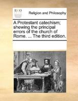 A Protestant catechism; shewing the principal errors of the church of Rome. ... The third edition.