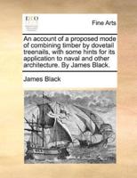 An account of a proposed mode of combining timber by dovetail treenails, with some hints for its application to naval and other architecture. By James Black.