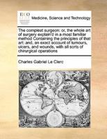 The compleat surgeon: or, the whole art of surgery explain'd in a most familiar method Containing the principles of that art: and, an exact account of tumours, ulcers, and wounds,  with all sorts of chirurgical operations