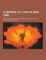 A Service of Love in War Time; American Friends Relief Work in Europe, 1917-1919