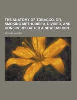 The Anatomy of Tobacco, Or, Smoking Methodised, Divided, and Considered After a New Fashion