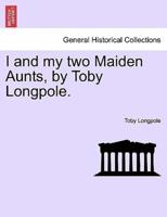 I and my two Maiden Aunts, by Toby Longpole.