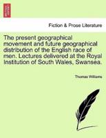 The present geographical movement and future geographical distribution of the English race of men. Lectures delivered at the Royal Institution of South Wales, Swansea.