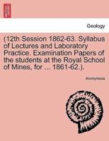 (12th Session 1862-63. Syllabus of Lectures and Laboratory Practice. Examination Papers of the students at the Royal School of Mines, for ... 1861-62.).