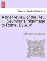 A brief review of the Rev. H. Seymour's Pilgrimage to Rome. By A. M.