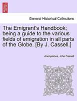 The Emigrant's Handbook; being a guide to the various fields of emigration in all parts of the Globe. [By J. Cassell.]