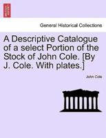 A Descriptive Catalogue of a select Portion of the Stock of John Cole. [By J. Cole. With plates.]