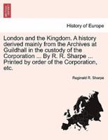 London and the Kingdom. A History Derived Mainly from the Archives at Guildhall in the Custody of the Corporation ... By R. R. Sharpe ... Printed by Order of the Corporation, Etc.