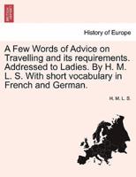 A Few Words of Advice on Travelling and its requirements. Addressed to Ladies. By H. M. L. S. With short vocabulary in French and German.